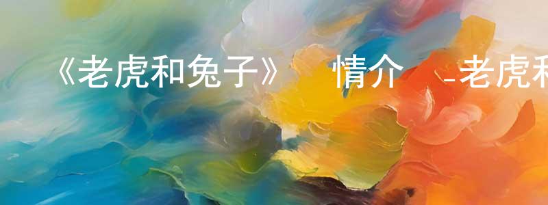 陳鵬志發布《老虎和兔子》詳情介紹_老虎和兔子已完結在線觀看_老虎和兔子迅雷下載_日漫